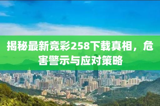 揭秘最新竞彩258下载真相，危害警示与应对策略