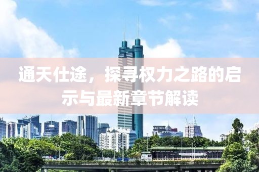通天仕途，探寻权力之路的启示与最新章节解读