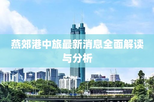 燕郊港中旅最新消息全面解读与分析
