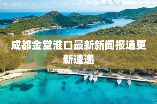 成都金堂淮口最新新闻报道更新速递