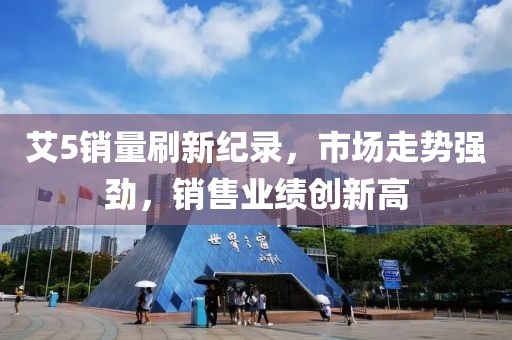 艾5销量刷新纪录，市场走势强劲，销售业绩创新高