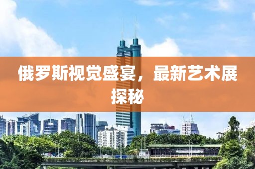俄罗斯视觉盛宴，最新艺术展探秘