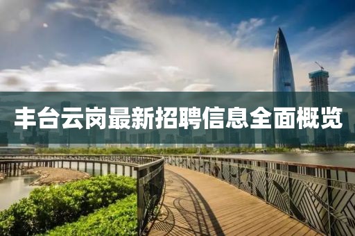 丰台云岗最新招聘信息全面概览