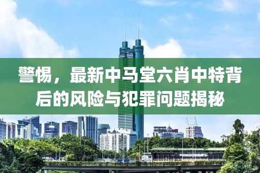 警惕，最新中马堂六肖中特背后的风险与犯罪问题揭秘