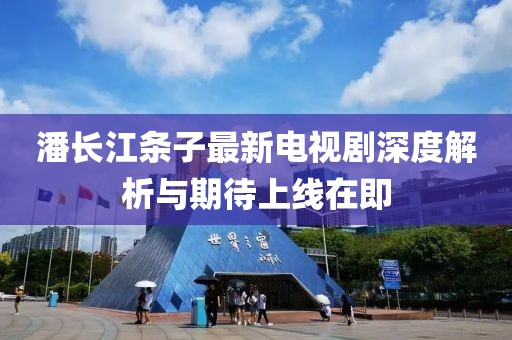 潘长江条子最新电视剧深度解析与期待上线在即