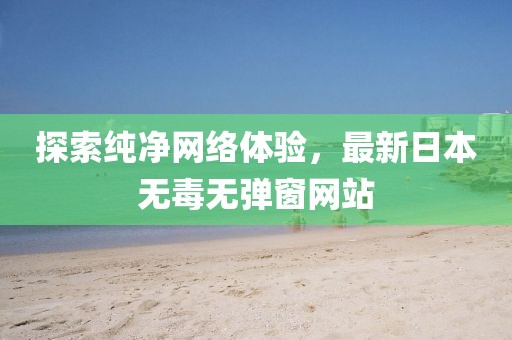 探索纯净网络体验，最新日本无毒无弹窗网站
