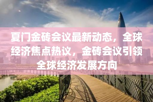 夏门金砖会议最新动态，全球经济焦点热议，金砖会议引领全球经济发展方向