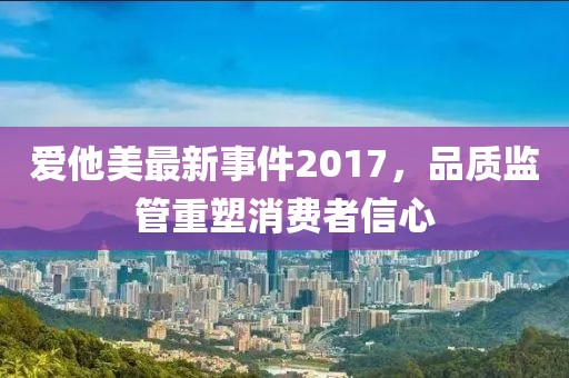 爱他美最新事件2017，品质监管重塑消费者信心