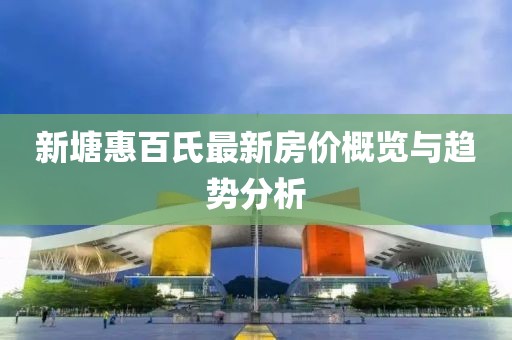 新塘惠百氏最新房价概览与趋势分析