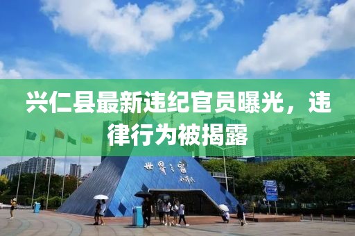 兴仁县最新违纪官员曝光，违律行为被揭露