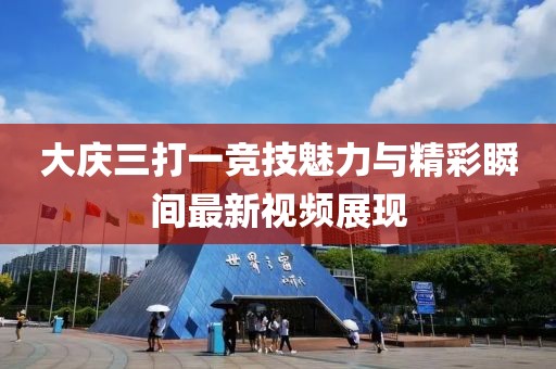 大庆三打一竞技魅力与精彩瞬间最新视频展现