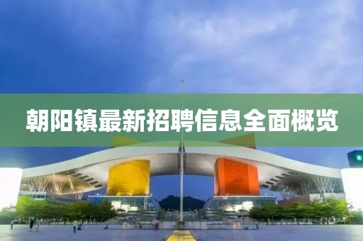 朝阳镇最新招聘信息全面概览