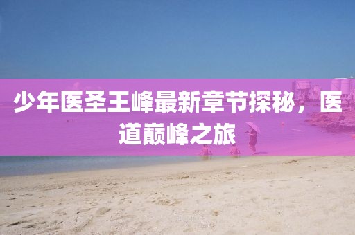 少年医圣王峰最新章节探秘，医道巅峰之旅