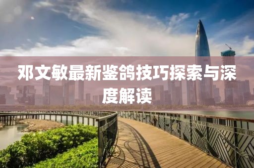 邓文敏最新鉴鸽技巧探索与深度解读