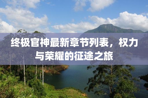 终极官神最新章节列表，权力与荣耀的征途之旅
