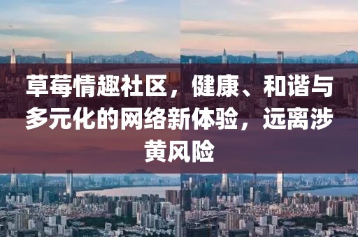 草莓情趣社区，健康、和谐与多元化的网络新体验，远离涉黄风险