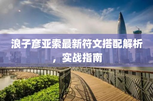 浪子彦亚索最新符文搭配解析，实战指南