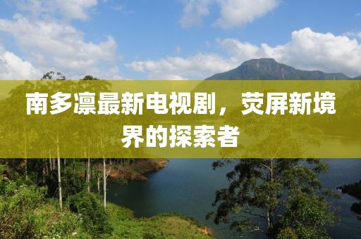 南多凛最新电视剧，荧屏新境界的探索者