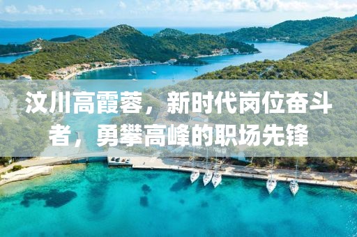汶川高霞蓉，新时代岗位奋斗者，勇攀高峰的职场先锋