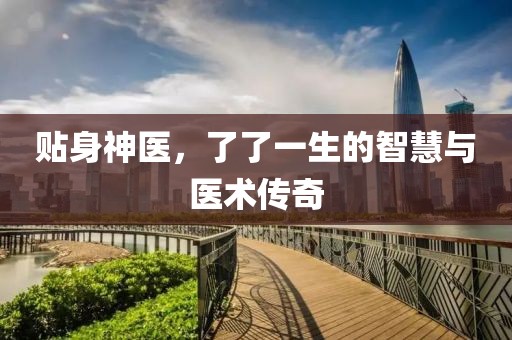 贴身神医，了了一生的智慧与医术传奇