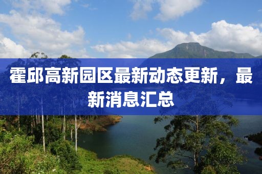 霍邱高新园区最新动态更新，最新消息汇总