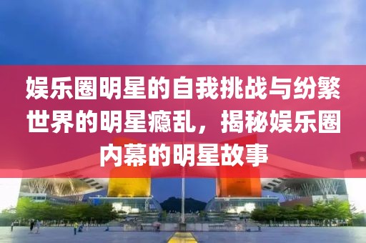 娱乐圈明星的自我挑战与纷繁世界的明星瘾乱，揭秘娱乐圈内幕的明星故事