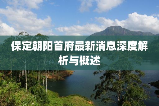 保定朝阳首府最新消息深度解析与概述