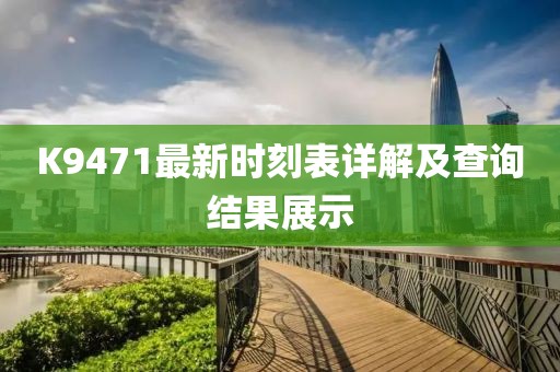K9471最新时刻表详解及查询结果展示