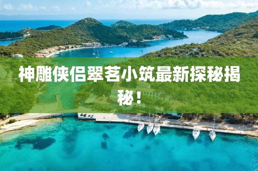 神雕侠侣翠茗小筑最新探秘揭秘！