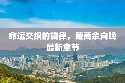 命运交织的旋律，楚离余向晚最新章节