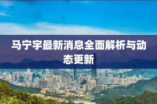 马宁宇最新消息全面解析与动态更新