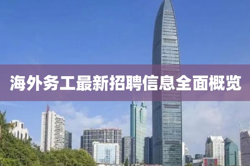 海外务工最新招聘信息全面概览
