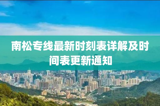 南松专线最新时刻表详解及时间表更新通知