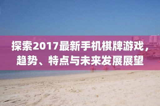 探索2017最新手机棋牌游戏，趋势、特点与未来发展展望