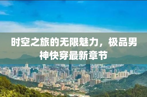 时空之旅的无限魅力，极品男神快穿最新章节