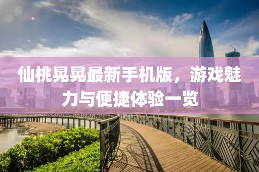 仙桃晃晃最新手机版，游戏魅力与便捷体验一览