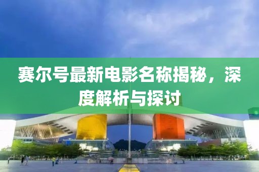 赛尔号最新电影名称揭秘，深度解析与探讨