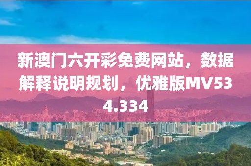 新澳门六开彩免费网站，数据解释说明规划，优雅版MV534.334