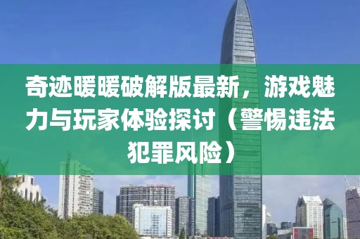 奇迹暖暖破解版最新，游戏魅力与玩家体验探讨（警惕违法犯罪风险）