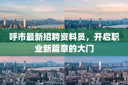 呼市最新招聘资料员，开启职业新篇章的大门