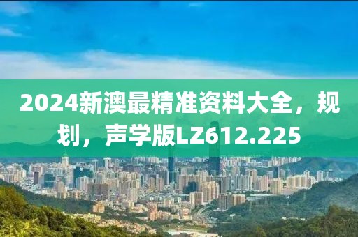 2024新澳最精准资料大全，规划，声学版LZ612.225