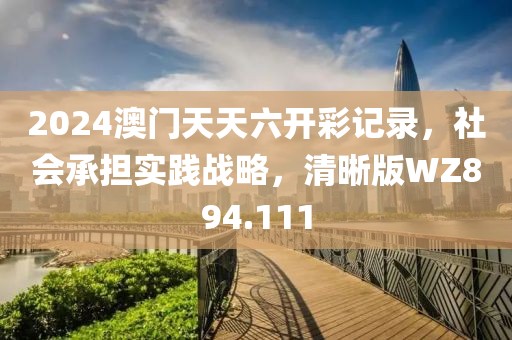 2024澳门天天六开彩记录，社会承担实践战略，清晰版WZ894.111
