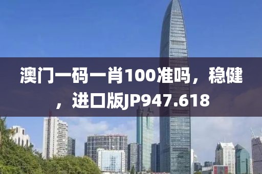 澳门一码一肖100准吗，稳健，进口版JP947.618