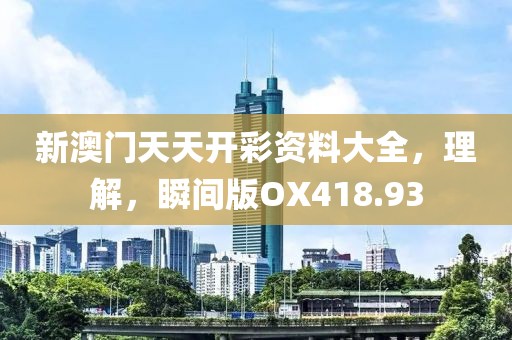 新澳门天天开彩资料大全，理解，瞬间版OX418.93