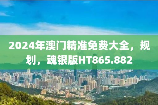 2024年澳门精准免费大全，规划，魂银版HT865.882