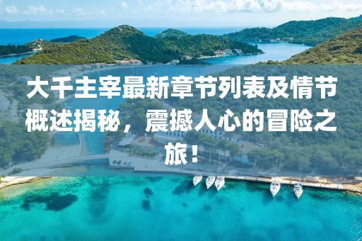 大千主宰最新章节列表及情节概述揭秘，震撼人心的冒险之旅！
