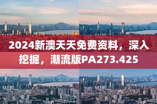 2024新澳天天免费资料，深入挖掘，潮流版PA273.425