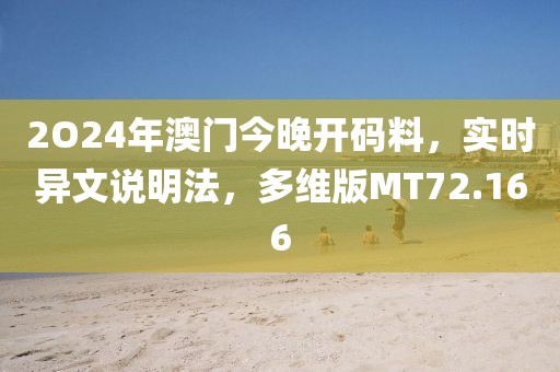 2O24年澳门今晚开码料，实时异文说明法，多维版MT72.166