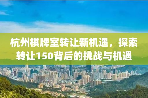 杭州棋牌室转让新机遇，探索转让150背后的挑战与机遇