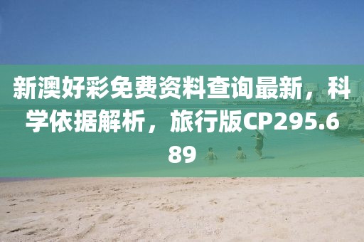 新澳好彩免费资料查询最新，科学依据解析，旅行版CP295.689